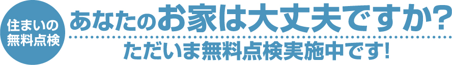 あなたのお家は大丈夫ですか？ただいま無料点検実施中です