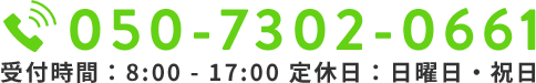 050-7302-0661　受付時間：8:00 - 17:00 定休日：日曜日・祝日