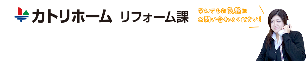 カトリホーム　リフォーム課　なんでもお気軽にお問い合わせください！